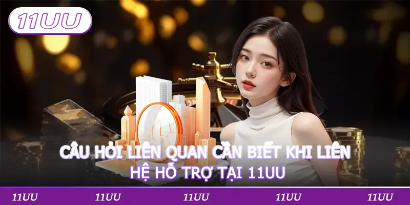 CÂU HỎI LIÊN QUAN CẦN BIẾT KHI LIÊN HỆ HỖ TRỢ TẠI 11UU