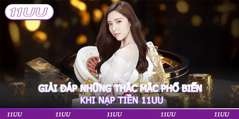 GIẢI ĐÁP NHỮNG THẮC MẮC PHỔ BIẾN KHI NẠP TIỀN 11UU